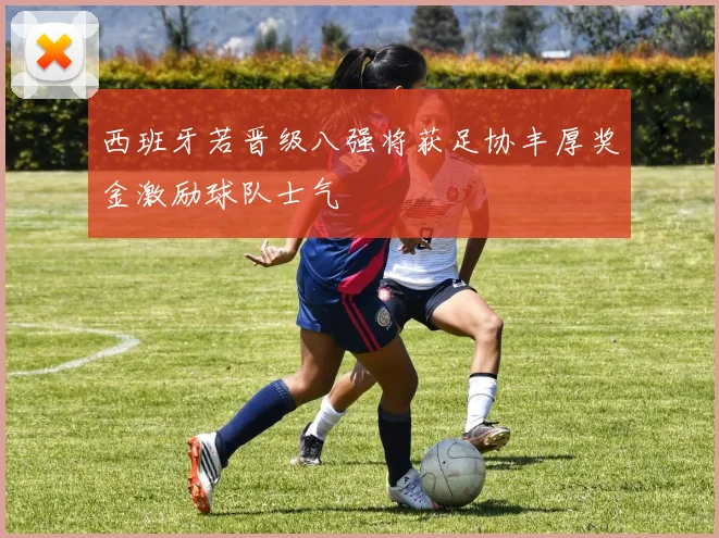 西班牙若晋级八强将获足协丰厚奖金激励球队士气