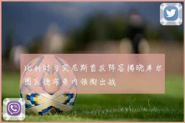 比利时与突尼斯首发阵容揭晓库尔图瓦德布劳内领衔出战