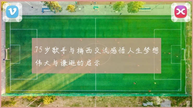 75岁歌手与梅西交流感悟人生梦想伟大与谦逊的启示