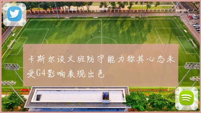 卡斯尔谈文班防守能力称其心态未受G4影响表现出色