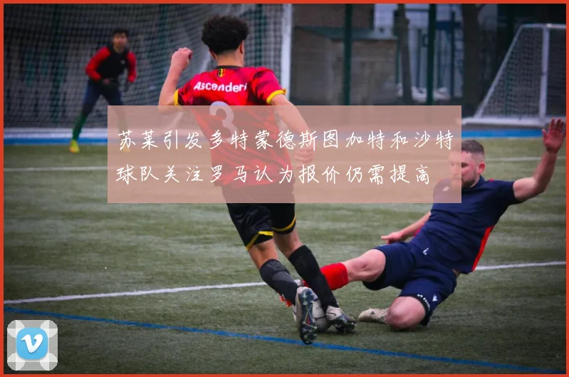 苏莱引发多特蒙德斯图加特和沙特球队关注罗马认为报价仍需提高