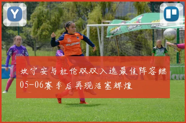 坎宁安与杜伦双双入选最佳阵容继05-06赛季后再现活塞辉煌