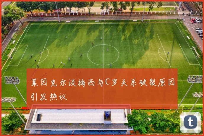 莱因克尔谈梅西与C罗关系破裂原因引发热议