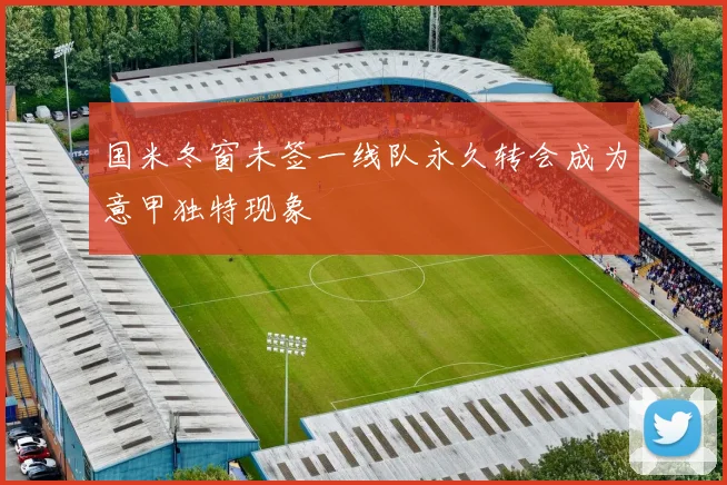 国米冬窗未签一线队永久转会成为意甲独特现象