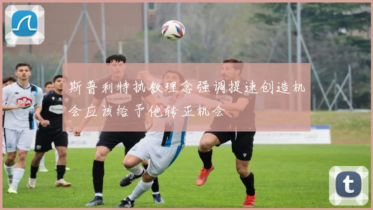 斯普利特执教理念强调提速创造机会应该给予他转正机会
