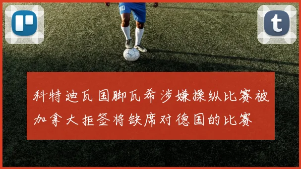 科特迪瓦国脚瓦希涉嫌操纵比赛被加拿大拒签将缺席对德国的比赛
