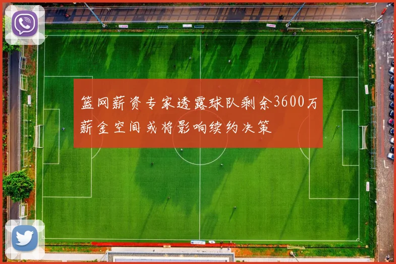 篮网薪资专家透露球队剩余3600万薪金空间或将影响续约决策