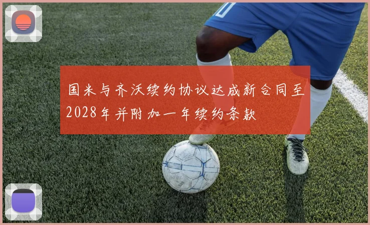 国米与齐沃续约协议达成新合同至2028年并附加一年续约条款