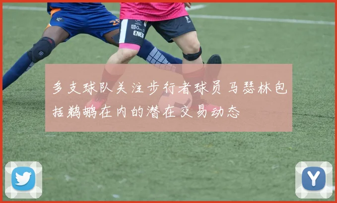多支球队关注步行者球员马瑟林包括鹈鹕在内的潜在交易动态