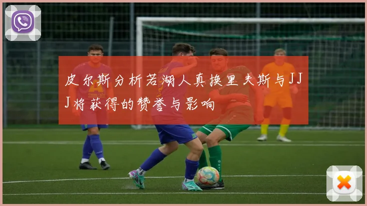 皮尔斯分析若湖人真换里夫斯与JJJ将获得的赞誉与影响
