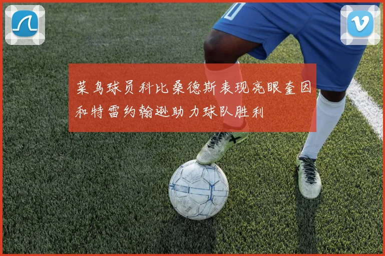 菜鸟球员科比桑德斯表现亮眼奎因和特雷约翰逊助力球队胜利