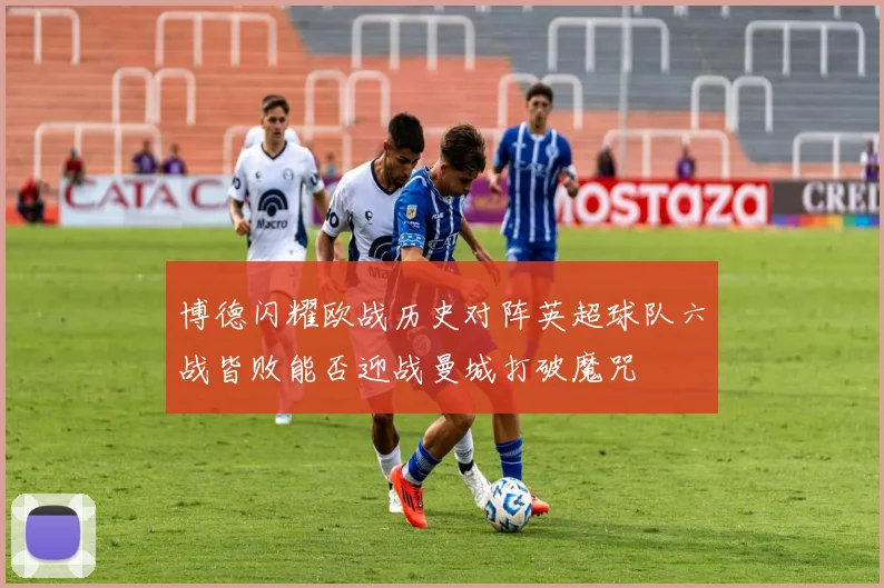 博德闪耀欧战历史对阵英超球队六战皆败能否迎战曼城打破魔咒