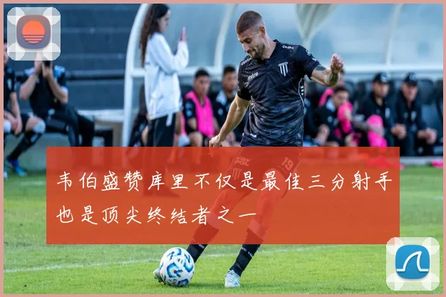 韦伯盛赞库里不仅是最佳三分射手也是顶尖终结者之一