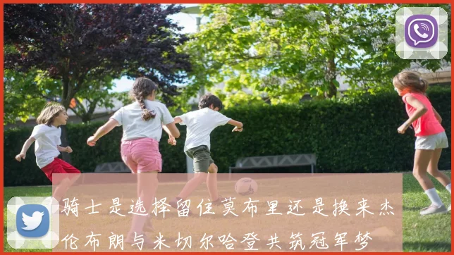 骑士是选择留住莫布里还是换来杰伦布朗与米切尔哈登共筑冠军梦