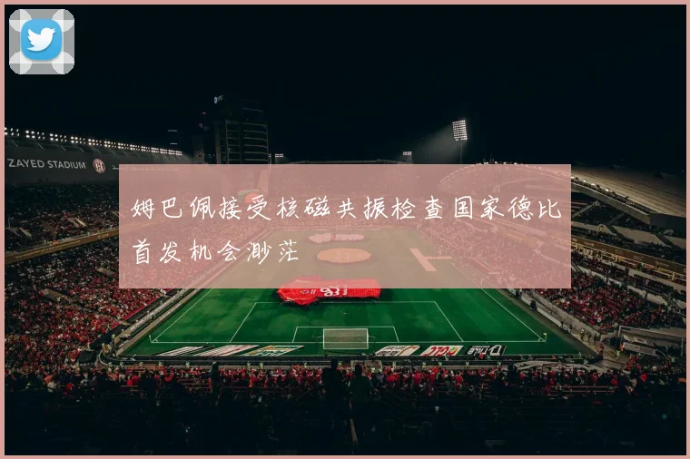 姆巴佩接受核磁共振检查国家德比首发机会渺茫
