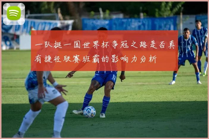 一队挺一国世界杯争冠之路是否真有捷径联赛班霸的影响力分析