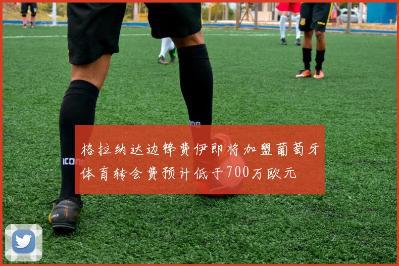 格拉纳达边锋费伊即将加盟葡萄牙体育转会费预计低于700万欧元