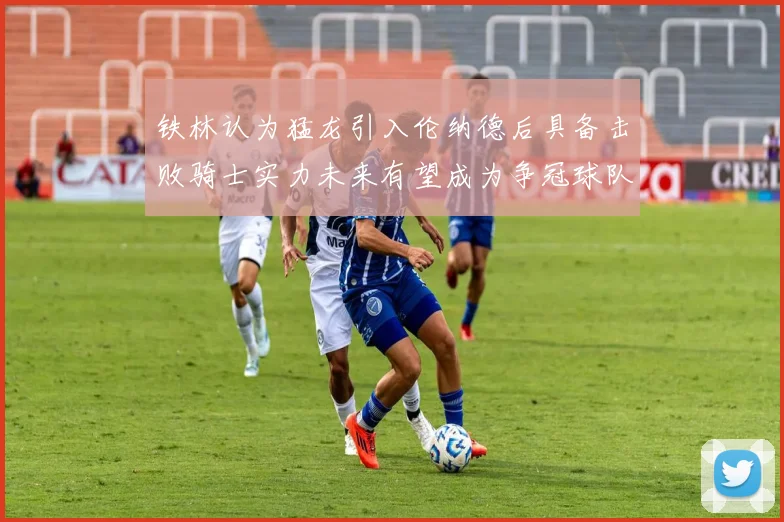 铁林认为猛龙引入伦纳德后具备击败骑士实力未来有望成为争冠球队
