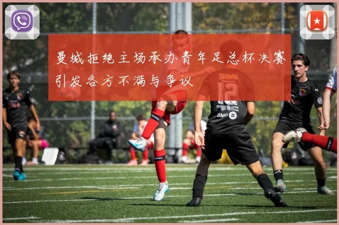 曼城拒绝主场承办青年足总杯决赛引发各方不满与争议