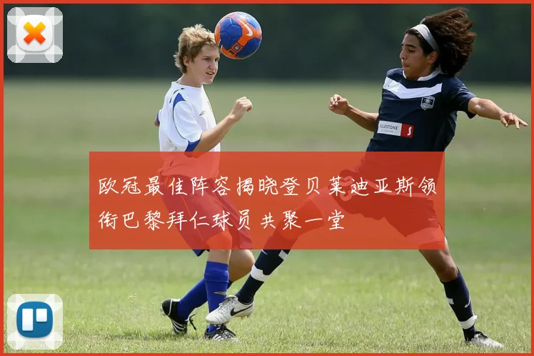 欧冠最佳阵容揭晓登贝莱迪亚斯领衔巴黎拜仁球员共聚一堂