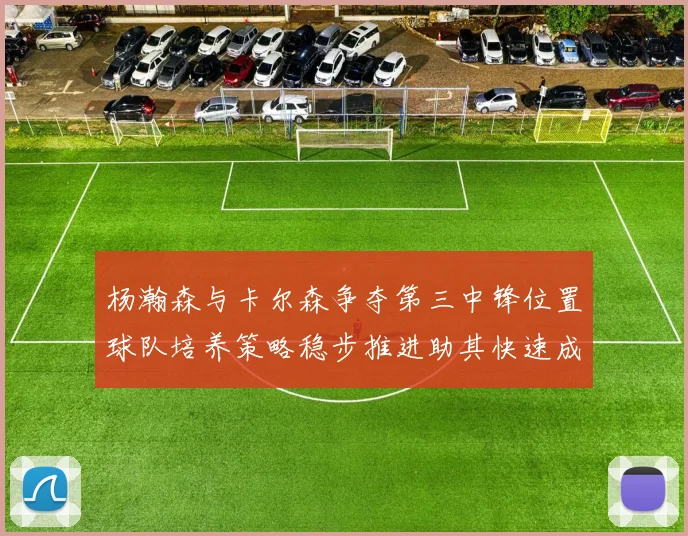 杨瀚森与卡尔森争夺第三中锋位置球队培养策略稳步推进助其快速成长